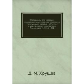 Материалы для истории упразднения крепостного состояния помещичьих крестьян в России в царствование императора Александра II, 1855-1861 2
Материалы для истории упразднения крепостного состояния помещичьих крестьян в России в царствование императора Александра II, 1855-1861 2