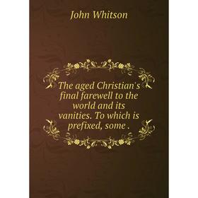 Книга The aged Christian's final farewell to the world and its vanities. To which is prefixed, some
Книга The aged Christian's final farewell to the world and its vanities. To which is prefixed, some