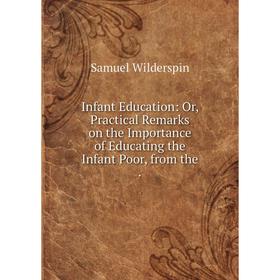 Книга Infant Education: Or, Practical Remarks on the Importance of Educating the Infant Poor, from the
Книга Infant Education: Or, Practical Remarks on the Importance of Educating the Infant Poor, from the