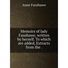 Книга Memoirs of lady Fanshawe, written by herself To which are added, Extracts from the
Книга Memoirs of lady Fanshawe, written by herself To which are added, Extracts from the