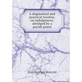 Книга A dogmatical and practical treatise, on indulgences abridged by a parish priest
Книга A dogmatical and practical treatise, on indulgences abridged by a parish priest