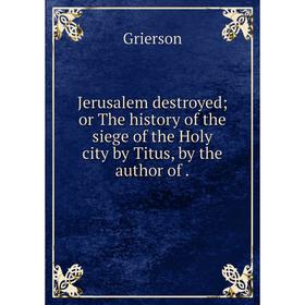 Книга Jerusalem destroyed or The history of the siege of the Holy city by Titus, by the author of.
Книга Jerusalem destroyed or The history of the siege of the Holy city by Titus, by the author of.