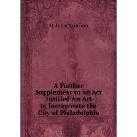 Книга A Further Supplement to an Act Entitled An Act to Incorporate the City of Philadelphia
Книга A Further Supplement to an Act Entitled An Act to Incorporate the City of Philadelphia