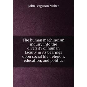 Книга The human machine: an inquiry into the diversity of human faculty in its bearings upon social life, religion, education, and politics
Книга The human machine: an inquiry into the diversity of human faculty in its bearings upon social life, religion, education, and politics