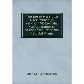 Книга The life of Henriette D'Osseville: (in religion, Mother Ste. Marie), foundress of the Institute of the Faithful Virgin
Книга The life of Henriette D'Osseville: (in religion, Mother Ste. Marie), foundress of the Institute of the Faithful Virgin