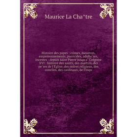 Книга Histoire des papes: crimes, meurtres, empoisonnements, parricides, adultères, incestes: depuis saint Pierre jusqu'à Grégoire XV
Книга Histoire des papes: crimes, meurtres, empoisonnements, parricides, adultères, incestes: depuis saint Pierre jusqu'à Grégoire XV