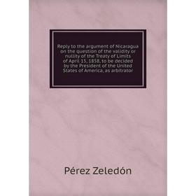 Книга Reply to the argument of Nicaragua on the question of the validity or nullity of the Treaty of Limits of April 15, 1858, to be
Книга Reply to the argument of Nicaragua on the question of the validity or nullity of the Treaty of Limits of April 15, 1858, to be