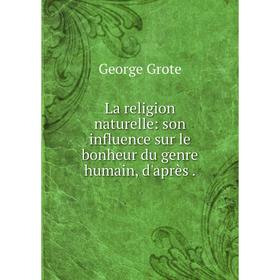 Книга La religion naturelle: son influence sur le bonheur du genre humain, d'après
Книга La religion naturelle: son influence sur le bonheur du genre humain, d'après