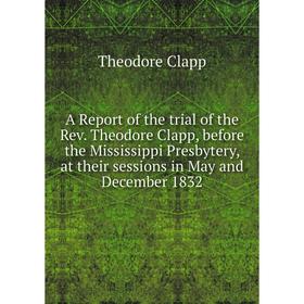 Книга A Report of the trial of the Rev. Theodore Clapp, before the Mississippi Presbytery, at their sessions in May and December 1832
Книга A Report of the trial of the Rev. Theodore Clapp, before the Mississippi Presbytery, at their sessions in May and December 1832