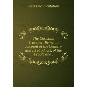 Книга The Christian Traveller: Being an Account of the Country and Its Products, of the People and
Книга The Christian Traveller: Being an Account of the Country and Its Products, of the People and
