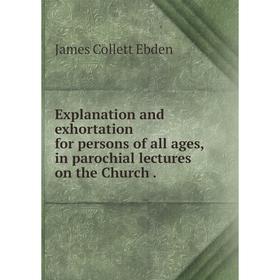 Книга Explanation and exhortation for persons of all ages, in parochial lectures on the Church
Книга Explanation and exhortation for persons of all ages, in parochial lectures on the Church