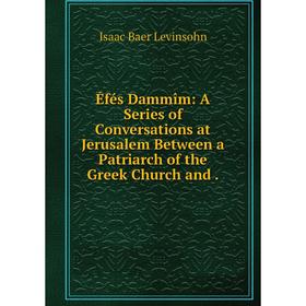 Книга Éfés Dammîm: A Series of Conversations at Jerusalem Between a Patriarch of the Greek Church and
Книга Éfés Dammîm: A Series of Conversations at Jerusalem Between a Patriarch of the Greek Church and