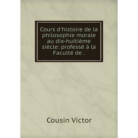 Книга Cours d'histoire de la philosophie morale au dix-huitième siècle: professé à la Faculté de
Книга Cours d'histoire de la philosophie morale au dix-huitième siècle: professé à la Faculté de