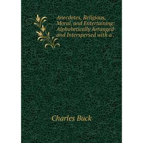 Книга Anecdotes, Religious, Moral, and Entertaining: Alphabetically Arranged and Interspersed with a
Книга Anecdotes, Religious, Moral, and Entertaining: Alphabetically Arranged and Interspersed with a