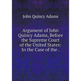 Книга Argument of John Quincy Adams, Before the Supreme Court of the United States: In the Case of the
Книга Argument of John Quincy Adams, Before the Supreme Court of the United States: In the Case of the