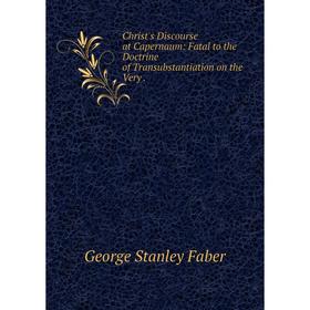 Книга Christ's Discourse at Capernaum: Fatal to the Doctrine of Transubstantiation on the Very
Книга Christ's Discourse at Capernaum: Fatal to the Doctrine of Transubstantiation on the Very