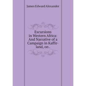 Книга Excursions in Western Africa: And Narrative of a Campaign in Kaffir-land, on
Книга Excursions in Western Africa: And Narrative of a Campaign in Kaffir-land, on