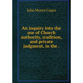 Книга An inquiry into the use of Church authority, tradition, and private judgment, in the
Книга An inquiry into the use of Church authority, tradition, and private judgment, in the