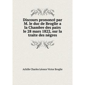 Книга Discours prononcé par M. le duc de Broglie a la Chambre des pairs le 28 mars 1822, sur la traite des nègres
Книга Discours prononcé par M. le duc de Broglie a la Chambre des pairs le 28 mars 1822, sur la traite des nègres