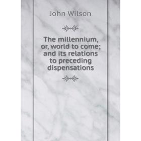 Книга The millennium, or, world to come and its relations to preceding dispensations
Книга The millennium, or, world to come and its relations to preceding dispensations
