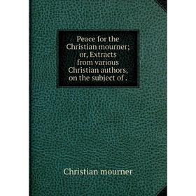 Книга Peace for the Christian mourner or, Extracts from various Christian authors, on the subject of
Книга Peace for the Christian mourner or, Extracts from various Christian authors, on the subject of