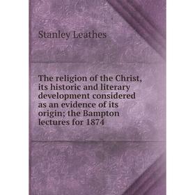 Книга The religion of the Christ, its historic and literary development considered as an evidence of its origin the Bampton lectures for 1874
Книга The religion of the Christ, its historic and literary development considered as an evidence of its origin the Bampton lectures for 1874