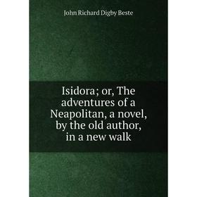 Книга Isidora or, The adventures of a Neapolitan, a novel, by the old author, in a new walk
Книга Isidora or, The adventures of a Neapolitan, a novel, by the old author, in a new walk