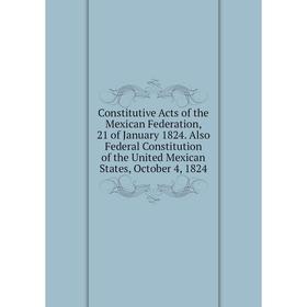 Книга Constitutive Acts of the Mexican Federation, 21 of January 1824. Also Federal Constitution of the United Mexican States, October 4, 1824
Книга Constitutive Acts of the Mexican Federation, 21 of January 1824. Also Federal Constitution of the United Mexican States, October 4, 1824