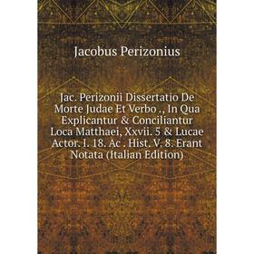 Книга Jac. Perizonii Dissertatio De Morte Judae Et Verbo., In Qua Explicantur Conciliantur Loca Matthaei, Xxvii. 5 Lucae Actor
Книга Jac. Perizonii Dissertatio De Morte Judae Et Verbo., In Qua Explicantur Conciliantur Loca Matthaei, Xxvii. 5 Lucae Actor