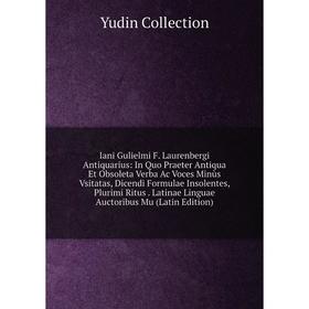 Книга Iani Gulielmi F. Laurenbergi Antiquarius: In Quo Praeter Antiqua Et Obsoleta Verba Ac Voces Minùs Vsitatas, Dicendi Formulae Insolentes, Plurimi
Книга Iani Gulielmi F. Laurenbergi Antiquarius: In Quo Praeter Antiqua Et Obsoleta Verba Ac Voces Minùs Vsitatas, Dicendi Formulae Insolentes, Plurimi
