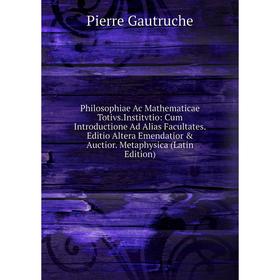 Книга Philosophiae Ac Mathematicae Totivs.Institvtio: Cum Introductione Ad Alias Facultates.Editio Altera Emendatior Auctior. Metaphysica (Latin Edi
Книга Philosophiae Ac Mathematicae Totivs.Institvtio: Cum Introductione Ad Alias Facultates.Editio Altera Emendatior Auctior. Metaphysica (Latin Edi