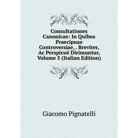 Книга Consultationes Canonicae: In Quibus Praecipuae Controversiae,. Breviter, Ac Perspicuè Dirimuntur, Volume 5 (Italian Edition)
Книга Consultationes Canonicae: In Quibus Praecipuae Controversiae,. Breviter, Ac Perspicuè Dirimuntur, Volume 5 (Italian Edition)