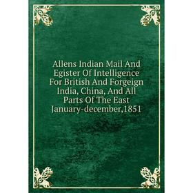 Книга Allens Indian Mail And Egister Of Intelligence For British And Forgeign India, China, And All Parts Of The East January-december,1851
Книга Allens Indian Mail And Egister Of Intelligence For British And Forgeign India, China, And All Parts Of The East January-december,1851