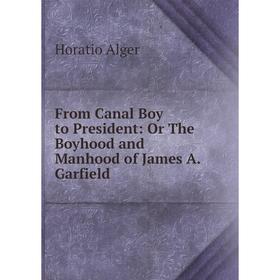 Книга From Canal Boy to President: Or The Boyhood and Manhood of James A. Garfield
Книга From Canal Boy to President: Or The Boyhood and Manhood of James A. Garfield