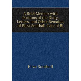 Книга A Brief Memoir with Portions of the Diary, Letters, and Other Remains, of Eliza Southall, Late of Bi
Книга A Brief Memoir with Portions of the Diary, Letters, and Other Remains, of Eliza Southall, Late of Bi