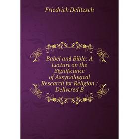 Книга Babel and Bible: A Lecture on the Significance of Assyriological Research for Religion: Delivered B
Книга Babel and Bible: A Lecture on the Significance of Assyriological Research for Religion: Delivered B