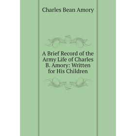Книга A Brief Record of the Army Life of Charles B. Amory: Written for His Children 
Книга A Brief Record of the Army Life of Charles B. Amory: Written for His Children