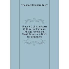 Книга The A B C of Strawberry Culture, for Farmers, Village People and Small Growers. A Book for Beginners
Книга The A B C of Strawberry Culture, for Farmers, Village People and Small Growers. A Book for Beginners