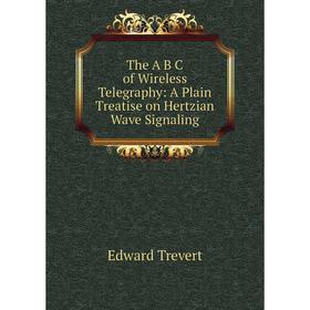 Книга The A B C of Wireless Telegraphy: A Plain Treatise on Hertzian Wave Signaling
Книга The A B C of Wireless Telegraphy: A Plain Treatise on Hertzian Wave Signaling