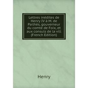 Книга Lettres inédites de Henry IV à M de Pailhès, gouverneur du comté de Foix, et aux consuls de la vill
Книга Lettres inédites de Henry IV à M de Pailhès, gouverneur du comté de Foix, et aux consuls de la vill