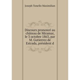 Книга Discours prononcé au château de Miramar, le 3 octobre 1863, par M. Gutierrez de Estrada, président d
Книга Discours prononcé au château de Miramar, le 3 octobre 1863, par M. Gutierrez de Estrada, président d