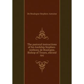 Книга The pastoral instructions of his lordship Stephen-Anthony de Boulogne, Bishop of Troyes, elected Arc
Книга The pastoral instructions of his lordship Stephen-Anthony de Boulogne, Bishop of Troyes, elected Arc