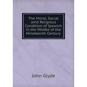 Книга The Moral, Social amd Religious Condition of Ipswich in the Middle of the Nineteenth Century
Книга The Moral, Social amd Religious Condition of Ipswich in the Middle of the Nineteenth Century