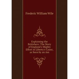 Книга Explaining the Britishers: The Story of England's Mighty Effort in Liberty's Cause, as Seen by an Am
Книга Explaining the Britishers: The Story of England's Mighty Effort in Liberty's Cause, as Seen by an Am