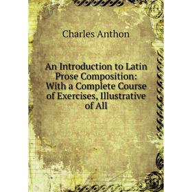 Книга An Introduction to Latin Prose Composition: With a Complete Course of Exercises, Illustrative of All
Книга An Introduction to Latin Prose Composition: With a Complete Course of Exercises, Illustrative of All