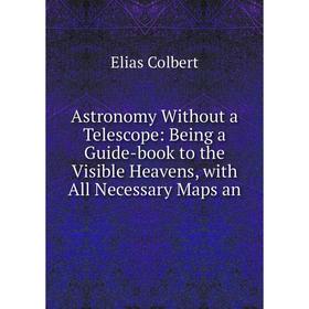Книга Astronomy Without a Telescope: Being a Guide-book to the Visible Heavens, with All Necessary Maps an
Книга Astronomy Without a Telescope: Being a Guide-book to the Visible Heavens, with All Necessary Maps an