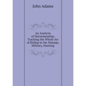 Книга An Analysis of Horsemanship Traching the Whole Art of Riding in the Manege, Military, Hunting
Книга An Analysis of Horsemanship Traching the Whole Art of Riding in the Manege, Military, Hunting