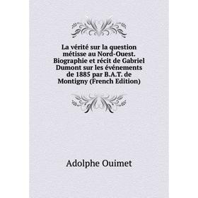 Книга La vérité sur la question métisse au Nord-Ouest Biographie et récit de Gabriel Dumont sur les événements de 1885 par BAT de Montigny i
Книга La vérité sur la question métisse au Nord-Ouest Biographie et récit de Gabriel Dumont sur les événements de 1885 par BAT de Montigny i