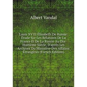Книга Louis XV Et Élisabeth De Russie: Étude Sur Les Rélations De La France Et De La Russie Au Dix-Huitième Siècle, D'après Les Archives Du Ministère
Книга Louis XV Et Élisabeth De Russie: Étude Sur Les Rélations De La France Et De La Russie Au Dix-Huitième Siècle, D'après Les Archives Du Ministère