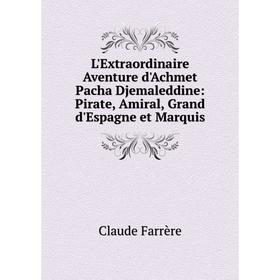 Книга L'Extraordinaire Aventure d'Achmet Pacha Djemaleddine: Pirate, Amiral, Grand d'Espagne et Marquis
Книга L'Extraordinaire Aventure d'Achmet Pacha Djemaleddine: Pirate, Amiral, Grand d'Espagne et Marquis